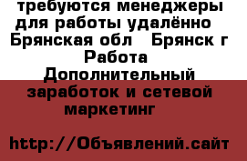  требуются менеджеры для работы удалённо - Брянская обл., Брянск г. Работа » Дополнительный заработок и сетевой маркетинг   